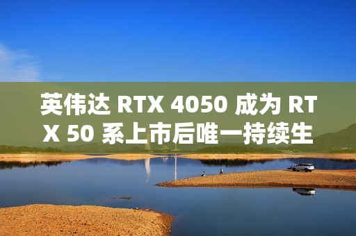 英伟达 RTX 4050 成为 RTX 50 系上市后唯一持续生产的移动端显卡