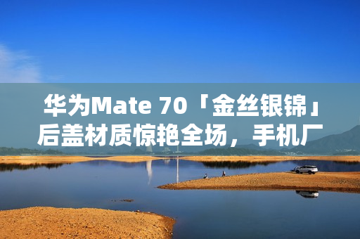 华为Mate 70「金丝银锦」后盖材质惊艳全场，手机厂商创新设计引热议