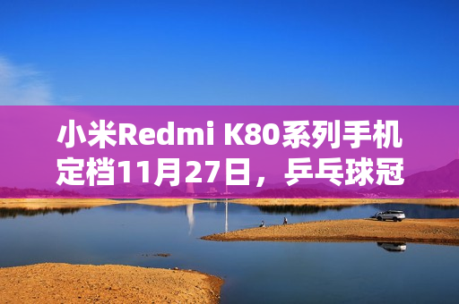 小米Redmi K80系列手机定档11月27日，乒乓球冠军大使樊振东携手共创辉煌