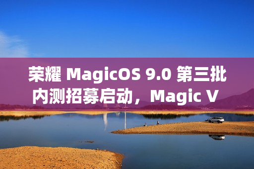 荣耀 MagicOS 9.0 第三批内测招募启动，Magic V / 100 系列等机型在列