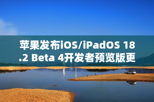 苹果发布iOS/iPadOS 18.2 Beta 4开发者预览版更新