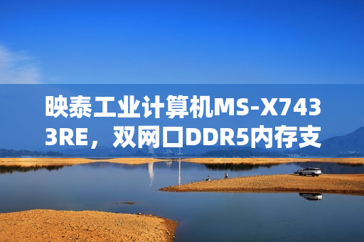 映泰工业计算机MS-X7433RE，双网口DDR5内存支持高达32GB的强劲配置亮相
