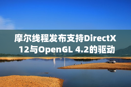 摩尔线程发布支持DirectX 12与OpenGL 4.2的驱动程序v280.90 摩尔线程发布支持DirectX 12与OpenGL 4.2的驱动程序v280.90
