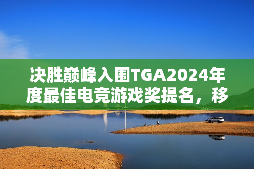决胜巅峰入围TGA2024年度最佳电竞游戏奖提名，移动端游戏独领风骚