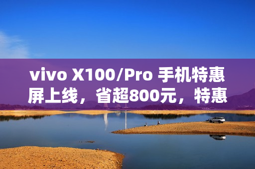 vivo X100/Pro 手机特惠屏上线，省超800元，特惠价仅需619元起换屏服务！