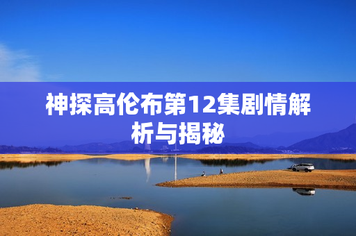 神探高伦布第12集剧情解析与揭秘