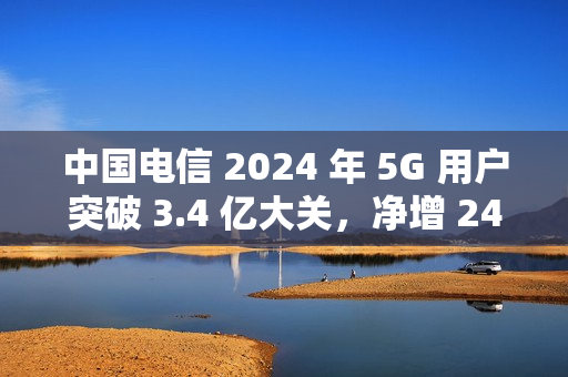 中国电信 2024 年 5G 用户突破 3.4 亿大关，净增 247 万户里程碑达成