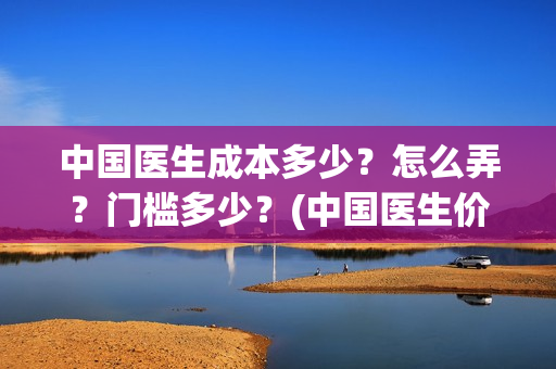 中国医生成本多少？怎么弄？门槛多少？(中国医生价钱)