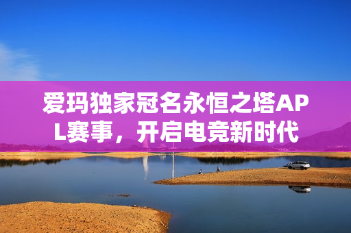爱玛独家冠名永恒之塔APL赛事，开启电竞新时代