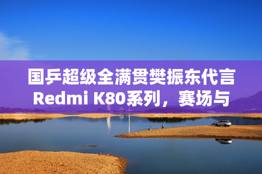 国乒超级全满贯樊振东代言Redmi K80系列，赛场与科技的完美结合