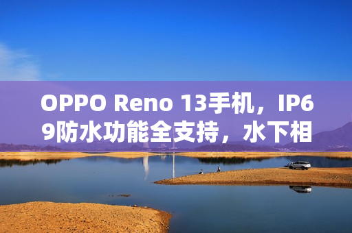 OPPO Reno 13手机，IP69防水功能全支持，水下相机拍摄新体验