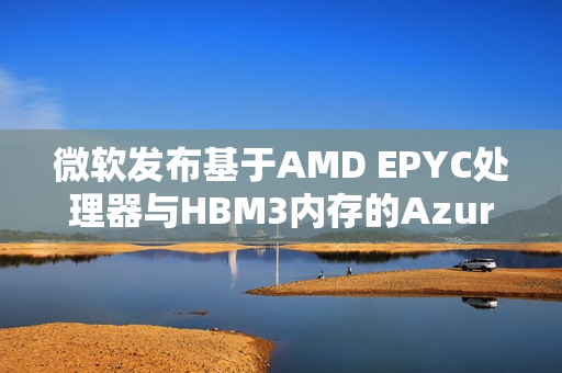 微软发布基于AMD EPYC处理器与HBM3内存的Azure HBv5定制虚拟机