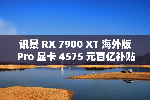 讯景 RX 7900 XT 海外版 Pro 显卡 4575 元百亿补贴，大显存性能解析