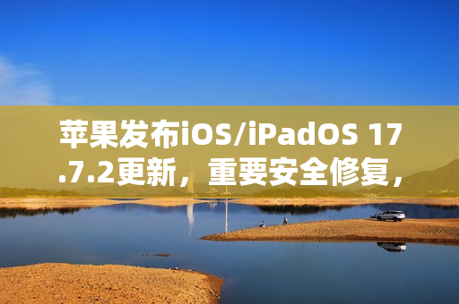 苹果发布iOS/iPadOS 17.7.2更新，重要安全修复，建议立即安装