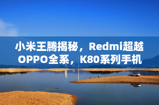 小米王腾揭秘，Redmi超越OPPO全系，K80系列手机未上市已领先市场份额