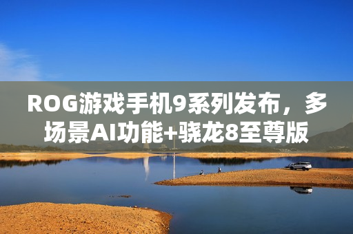 ROG游戏手机9系列发布，多场景AI功能+骁龙8至尊版正式登场