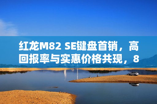 红龙M82 SE键盘首销，高回报率与实惠价格共现，89元起