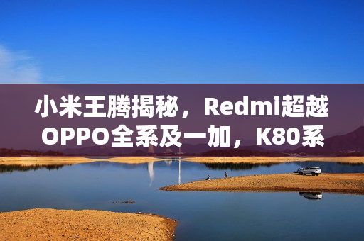 小米王腾揭秘，Redmi超越OPPO全系及一加，K80系列手机未上市已显实力