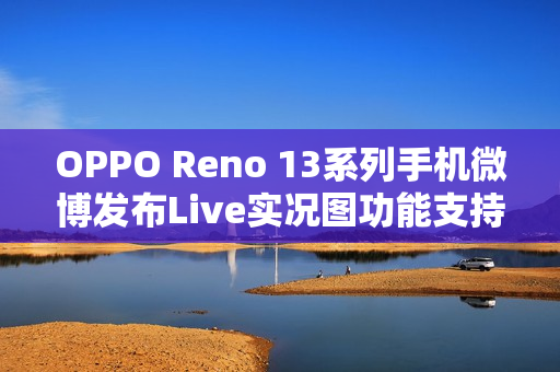 OPPO Reno 13系列手机微博发布Live实况图功能支持