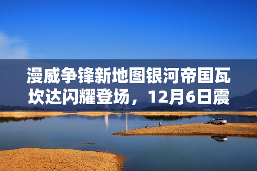 漫威争锋新地图银河帝国瓦坎达闪耀登场，12月6日震撼发布