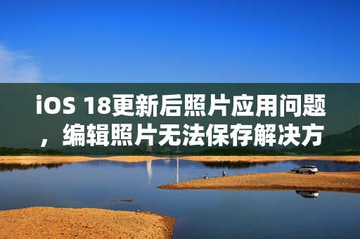 iOS 18更新后照片应用问题，编辑照片无法保存解决方案