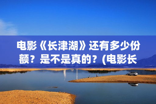 电影《长津湖》还有多少份额？是不是真的？(电影长津湖演员表)