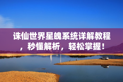 诛仙世界星魄系统详解教程，秒懂解析，轻松掌握！