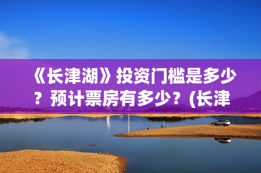 《长津湖》投资门槛是多少？预计票房有多少？(长津湖投资多少钱)