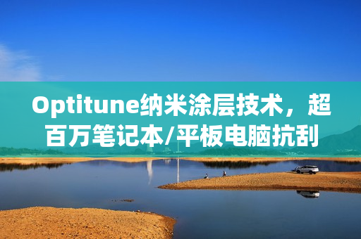 Optitune纳米涂层技术，超百万笔记本/平板电脑抗刮防指纹新选择