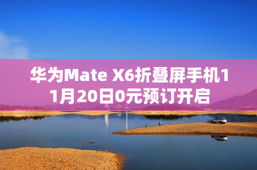 华为Mate X6折叠屏手机11月20日0元预订开启