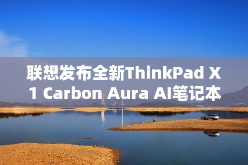 联想发布全新ThinkPad X1 Carbon Aura AI笔记本，搭载Ultra 7处理器与高清OLED屏幕