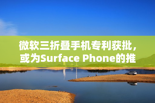 微软三折叠手机专利获批，或为Surface Phone的推出奠定基础