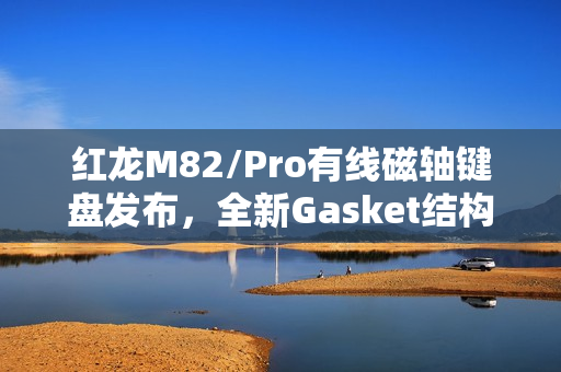 红龙M82/Pro有线磁轴键盘发布，全新Gasket结构，个性化球帽侧刻，超值价格219元起