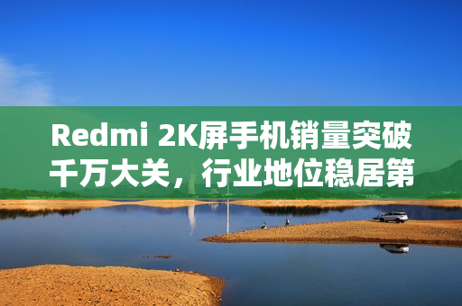 Redmi 2K屏手机销量突破千万大关，行业地位稳居第一