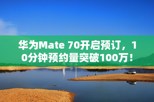 华为Mate 70开启预订,10分钟预约量突破100万! 华为Mate 70开启预订,10分钟预约量突破100万!