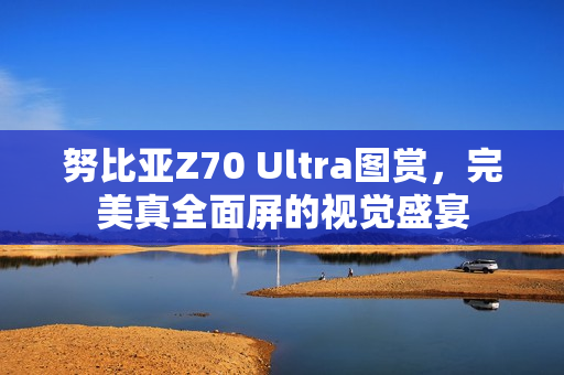 努比亚Z70 Ultra图赏，完美真全面屏的视觉盛宴