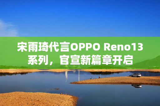 宋雨琦代言OPPO Reno13系列，官宣新篇章开启