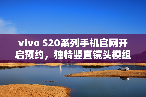 vivo S20系列手机官网开启预约,独特竖直镜头模组设计与环形闪光灯亮相 vivo S20系列手机官网开启预约,独特竖直镜头模组设计与环形闪光灯亮相