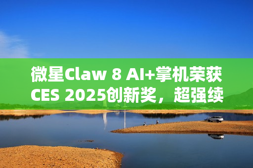 微星Claw 8 AI+掌机荣获CES 2025创新奖，超强续航助力3A游戏超4小时体验