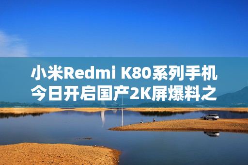 小米Redmi K80系列手机今日开启国产2K屏爆料之旅