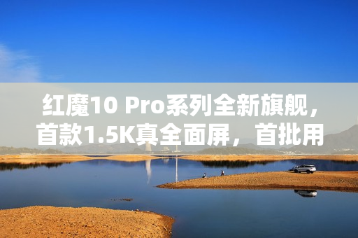红魔10 Pro系列全新旗舰，首款1.5K真全面屏，首批用户好评率高达百分之百