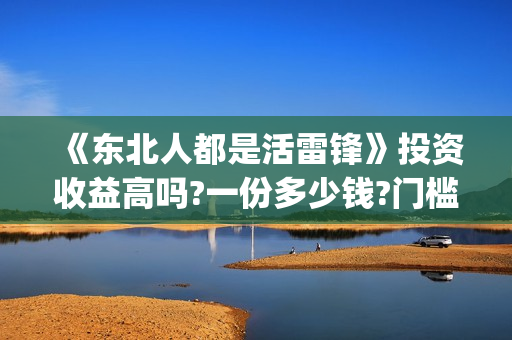 《东北人都是活雷锋》投资收益高吗?一份多少钱?门槛多少?(东北人都是活雷锋歌曲原唱)