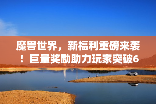 魔兽世界,新福利重磅来袭!巨量奖励助力玩家突破60级,幻彩版安其拉坐骑曝光,变身虫族狂欢开启! 魔兽世界,新福利重磅来袭!巨量奖励助力玩家突破60级,幻彩版安其拉坐骑曝光,变身虫族狂欢开启!