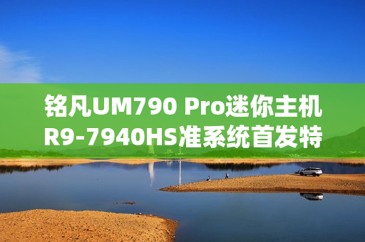 铭凡UM790 Pro迷你主机R9-7940HS准系统首发特惠，前100名仅需2399元！