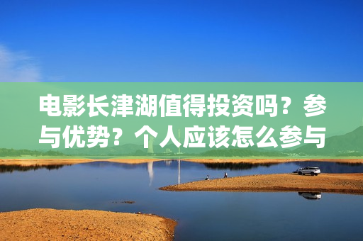 电影长津湖值得投资吗？参与优势？个人应该怎么参与(长津湖影片推介)