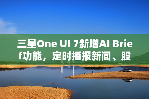 三星One UI 7新增AI Brief功能，定时播报新闻、股市及天气等主题消息曝光