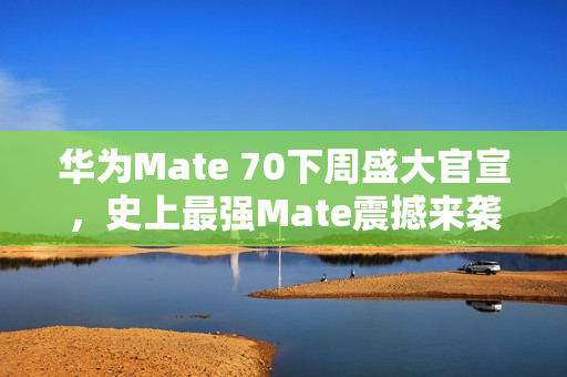 华为Mate 70下周盛大官宣，史上最强Mate震撼来袭