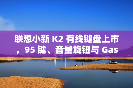 联想小新 K2 有线键盘上市，95 键、音量旋钮与 Gasket 结构设计，仅售 59.9 元