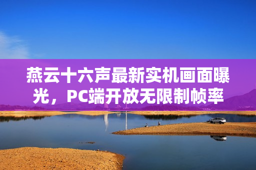 燕云十六声最新实机画面曝光，PC端开放无限制帧率选项，国产武侠游戏新进展！