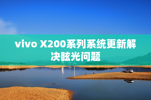 vivo X200系列系统更新解决眩光问题